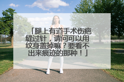 腿上有道手术伤疤缝过针，请问可以用纹身盖掉嘛？要看不出来痕迹的那种！