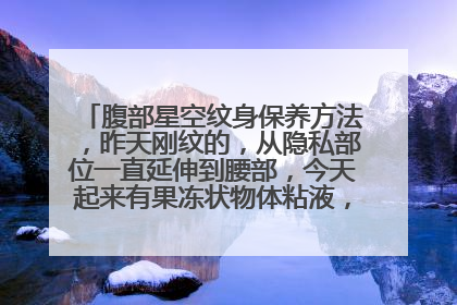 腹部星空纹身保养方法，昨天刚纹的，从隐私部位一直延伸到腰部，今天起来有果冻状物体粘液，衣服裤子上全