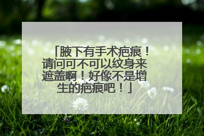 腋下有手术疤痕！请问可不可以纹身来遮盖啊！好像不是增生的疤痕吧！