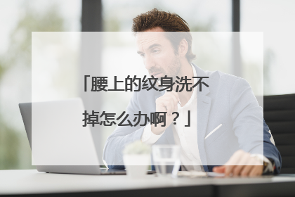 腰上的纹身洗不掉怎么办啊？
