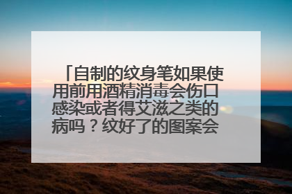 自制的纹身笔如果使用前用酒精消毒会伤口感染或者得艾滋之类的病吗?纹好了的图案会留下来吗?