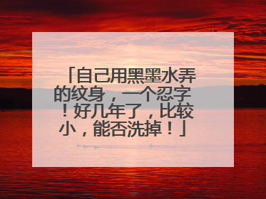 自己用黑墨水弄的纹身，一个忍字！好几年了，比较小，能否洗掉！