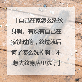 自己在家怎么洗纹身啊。有没有自己在家洗过的，纹过就后悔了怎么洗掉啊，不想去纹身店里洗，