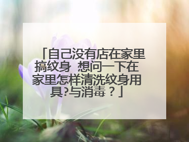 自己没有店在家里搞纹身 想问一下在家里怎样清洗纹身用具?与消毒?