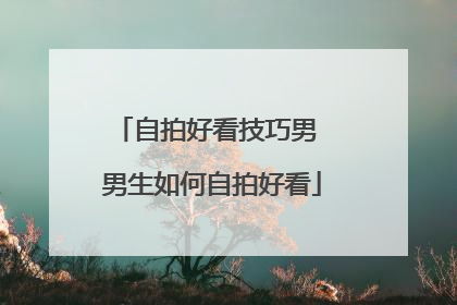 自拍好看技巧男 男生如何自拍好看