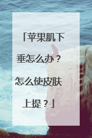 苹果肌下垂怎么办？怎么使皮肤上提？