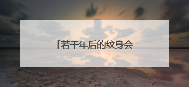 若干年后的纹身会变成什么样子呢？