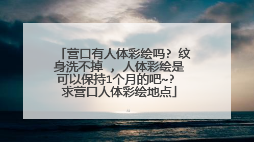 营口有人体彩绘吗? 纹身洗不掉 , 人体彩绘是可以保持1个月的吧~? 求营口人体彩绘地点