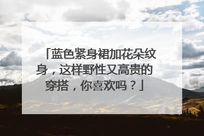 蓝色紧身裙加花朵纹身，这样野性又高贵的穿搭，你喜欢吗？