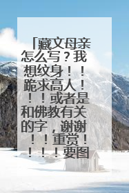藏文母亲怎么写？我想纹身！！跪求高人！！！或者是和佛教有关的字，谢谢！！重赏！！！！要图片，