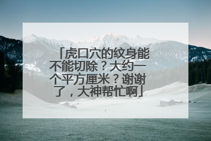 虎口穴的纹身能不能切除？大约一个平方厘米？谢谢了，大神帮忙啊