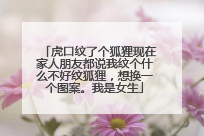 虎口纹了个狐狸现在家人朋友都说我纹个什么不好纹狐狸，想换一个图案。我是女生
