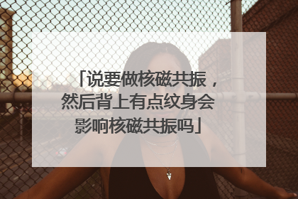 说要做核磁共振，然后背上有点纹身会影响核磁共振吗