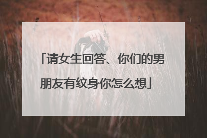请女生回答、你们的男朋友有纹身你怎么想