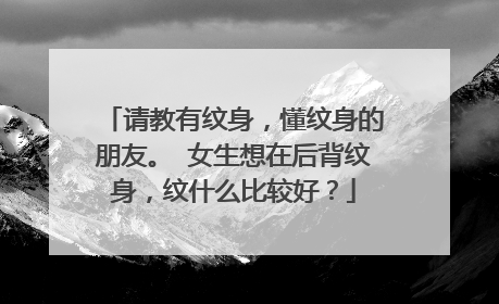 请教有纹身,懂纹身的朋友。 女生想在后背纹身,纹什么比较好?