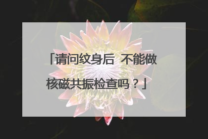 请问纹身后 不能做核磁共振检查吗？