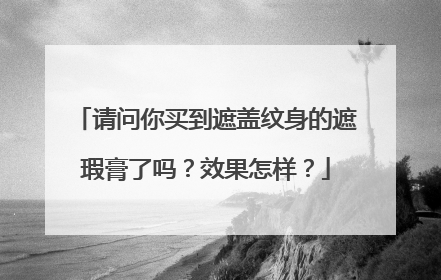 请问你买到遮盖纹身的遮瑕膏了吗？效果怎样？