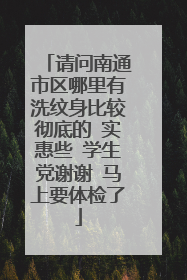请问南通市区哪里有洗纹身比较彻底的 实惠些 学生党谢谢 马上要体检了