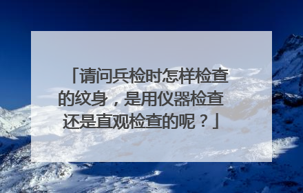 请问兵检时怎样检查的纹身，是用仪器检查还是直观检查的呢？