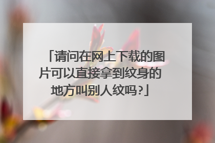 请问在网上下载的图片可以直接拿到纹身的地方叫别人纹吗?