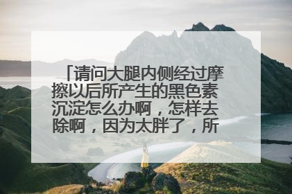 请问大腿内侧经过摩擦以后所产生的黑色素沉淀怎么办啊，怎样去除啊，因为太胖了，所以引起大腿内侧摩擦