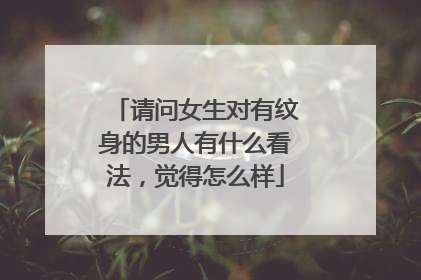 请问女生对有纹身的男人有什么看法,觉得怎么样