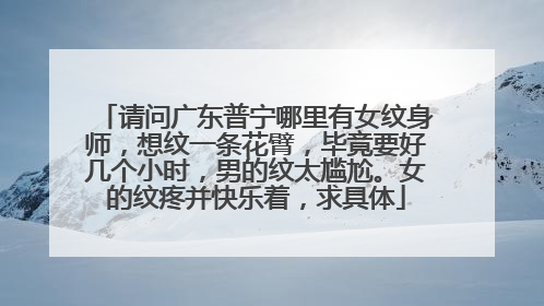 请问广东普宁哪里有女纹身师，想纹一条花臂，毕竟要好几个小时，男的纹太尴尬。女的纹疼并快乐着，求具体