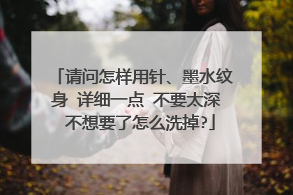 请问怎样用针、墨水纹身 详细一点 不要太深 不想要了怎么洗掉?