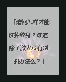 请问怎样才能洗掉纹身？难道除了激光没有别的办法么？