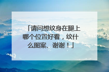 请问想纹身在腿上哪个位置好看，纹什么图案、谢谢！