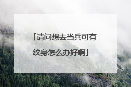 请问想去当兵可有纹身怎么办好啊