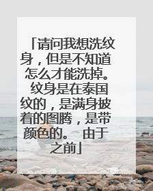 请问我想洗纹身，但是不知道怎么才能洗掉。 纹身是在泰国纹的，是满身披着的图腾，是带颜色的。 由于之前