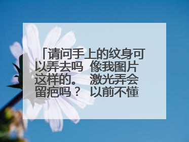 请问手上的纹身可以弄去吗 像我图片这样的。 激光弄会留疤吗？ 以前不懂事纹身现在后悔死了 马上订婚
