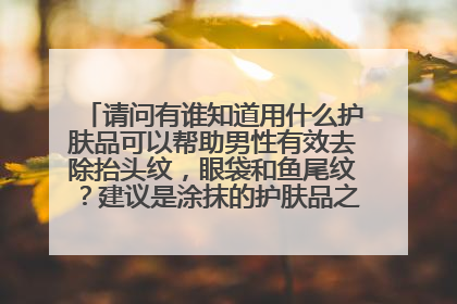 请问有谁知道用什么护肤品可以帮助男性有效去除抬头纹，眼袋和鱼尾纹？建议是涂抹的护肤品之类的，手术打