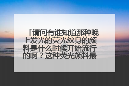 请问有谁知道那种晚上发光的荧光纹身的颜料是什么时候开始流行的啊？这种荧光颜料最早出自哪里？