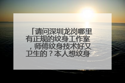 请问深圳龙岗哪里有正规的纹身工作室，师傅纹身技术好又卫生的？本人想纹身，求各位高手。说明详细地址...