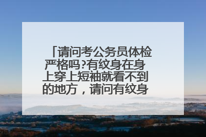 请问考公务员体检严格吗?有纹身在身上穿上短袖就看不到的地方，请问有纹身会影响体检吗？