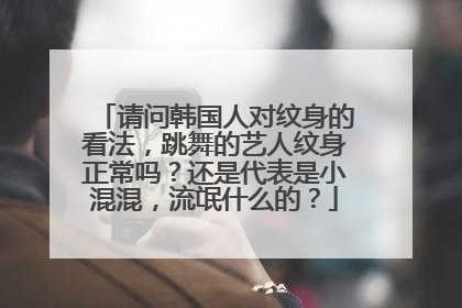 请问韩国人对纹身的看法，跳舞的艺人纹身正常吗？还是代表是小混混，流氓什么的？