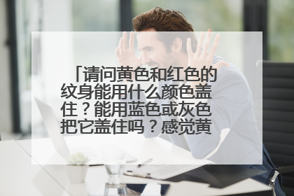 请问黄色和红色的纹身能用什么颜色盖住？能用蓝色或灰色把它盖住吗？感觉黄色红色太花了。