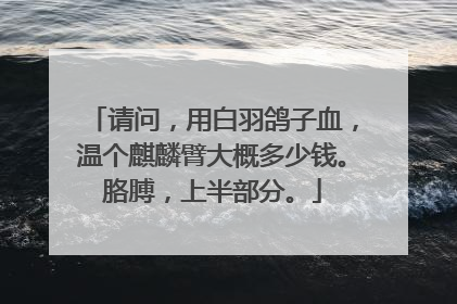 请问，用白羽鸽子血，温个麒麟臂大概多少钱。胳膊，上半部分。