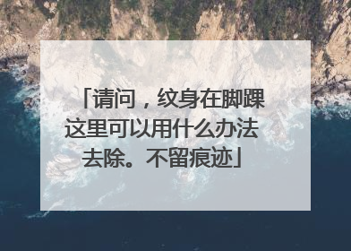 请问，纹身在脚踝这里可以用什么办法去除。不留痕迹