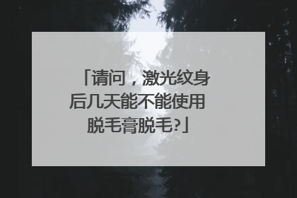 请问,激光纹身后几天能不能使用脱毛膏脱毛?
