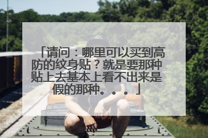 请问：哪里可以买到高防的纹身贴？就是要那种贴上去基本上看不出来是假的那种。。。