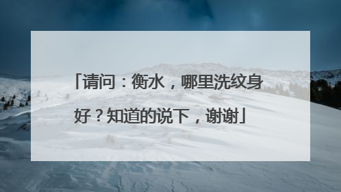 请问：衡水，哪里洗纹身好？知道的说下，谢谢