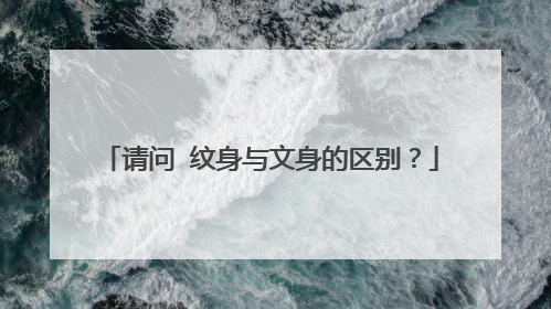 请问 纹身与文身的区别？