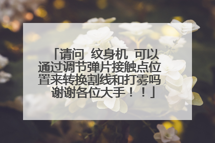 请问 纹身机 可以通过调节弹片接触点位置来转换割线和打雾吗 谢谢各位大手！！
