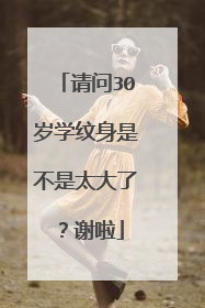 请问30岁学纹身是不是太大了？谢啦