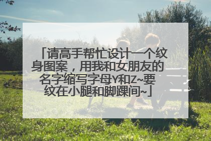 请高手帮忙设计一个纹身图案，用我和女朋友的名字缩写字母Y和Z~要纹在小腿和脚踝间~