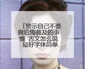 警示自己不要做后悔莫及的事情 古文怎么说 最好字体简单点 有内涵意义 用来纹身告诫自己