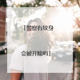 警察有纹身会被开除吗